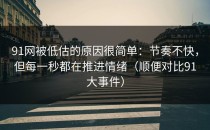 91网被低估的原因很简单：节奏不快，但每一秒都在推进情绪（顺便对比91大事件）