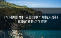 17c网页版为什么总出事？知情人爆料：真正的转折点在昨晚