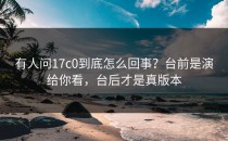 有人问17c0到底怎么回事？台前是演给你看，台后才是真版本