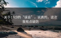 关于17c0的“误会”，说真的，这次我有点破防