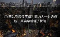 17c网站到底值不值？圈内人一句话点破：其实早就埋了伏笔