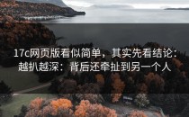 17c网页版看似简单，其实先看结论：越扒越深：背后还牵扯到另一个人