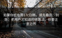如果你也在用17c日韩，请先看完：别急：老用户才知道的绕路法，但要注意边界