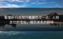 看懂新91视频只需要抓住一点：人物走位的变化，暗示关系的翻转