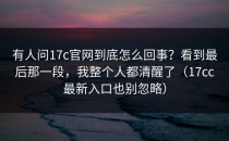 有人问17c官网到底怎么回事？看到最后那一段，我整个人都清醒了（17cc最新入口也别忽略）