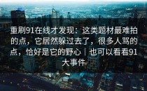 重刷91在线才发现：这类题材最难拍的点，它居然躲过去了，很多人骂的点，恰好是它的野心｜也可以看看91大事件