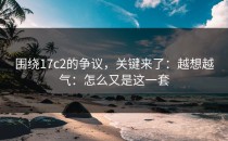 围绕17c2的争议，关键来了：越想越气：怎么又是这一套