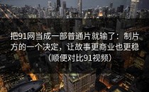 把91网当成一部普通片就输了：制片方的一个决定，让故事更商业也更稳（顺便对比91视频）