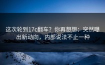 这次轮到17c翻车？你再想想：突然曝出新动向，内部说法不止一种