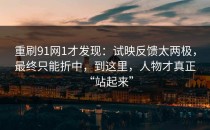重刷91网1才发现：试映反馈太两极，最终只能折中，到这里，人物才真正“站起来”