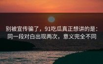 别被宣传骗了，91吃瓜真正想讲的是：同一段对白出现两次，意义完全不同