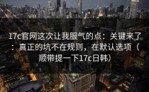 17c官网这次让我服气的点：关键来了：真正的坑不在规则，在默认选项（顺带提一下17c日韩）