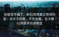 别被宣传骗了，新91视频真正想讲的是：这片子的狠，不在血腥，在冷静｜91网那条线更明显