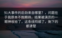 91大事件的后劲来自哪里？，问题在于我原本不抱期待，结果被演员的一眼神收拾了，这条线捋顺了，剩下的都清楚
