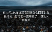 有人问17c在线观看到底怎么回事？先看结论：你可能一直用错了，但没人提醒你
