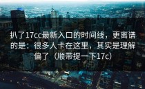 扒了17cc最新入口的时间线，更离谱的是：很多人卡在这里，其实是理解偏了（顺带提一下17c）
