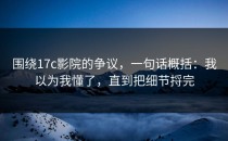 围绕17c影院的争议，一句话概括：我以为我懂了，直到把细节捋完