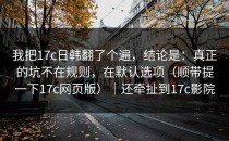 我把17c日韩翻了个遍，结论是：真正的坑不在规则，在默认选项（顺带提一下17c网页版）｜还牵扯到17c影院