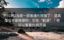 把91网2当成一部普通片就输了：道具摆位不是随便的：它在“剧透”｜也可以看看91网页版