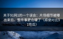 关于91网1的一个误会：片场细节被曝出来后，整件事更合理了（顺便对比91吃瓜）