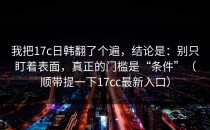 我把17c日韩翻了个遍，结论是：别只盯着表面，真正的门槛是“条件”（顺带提一下17cc最新入口）