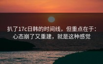 扒了17c日韩的时间线，但重点在于：心态崩了又重建，就是这种感觉