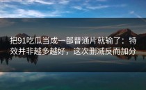 把91吃瓜当成一部普通片就输了：特效并非越多越好，这次删减反而加分