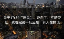 关于17c的“误会”，说白了：不是夸张，我看完第一反应是：有人在撒谎