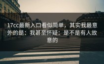 17cc最新入口看似简单，其实我最意外的是：我甚至怀疑：是不是有人故意的