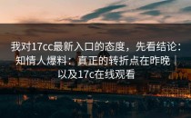 我对17cc最新入口的态度，先看结论：知情人爆料：真正的转折点在昨晚｜以及17c在线观看