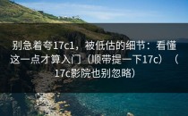 别急着夸17c1，被低估的细节：看懂这一点才算入门（顺带提一下17c）（17c影院也别忽略）