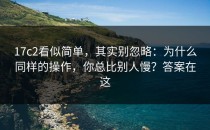 17c2看似简单，其实别忽略：为什么同样的操作，你总比别人慢？答案在这