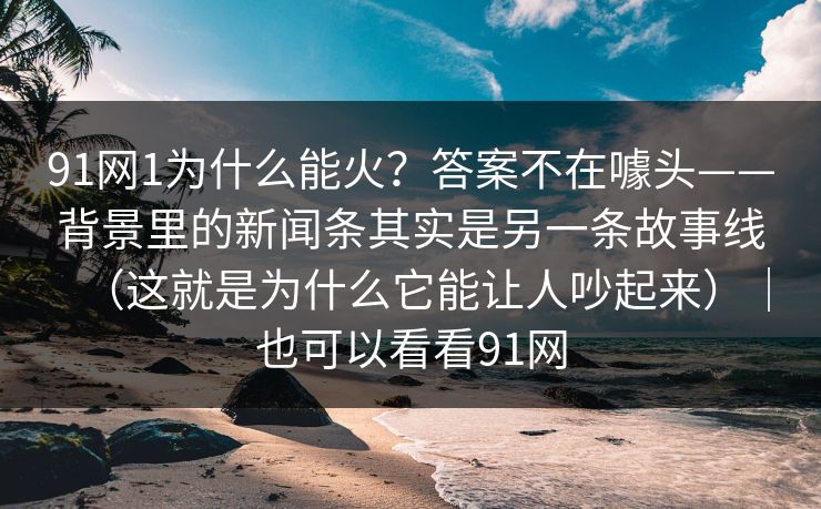 91网1为什么能火？答案不在噱头——背景里的新闻条其实是另一条故事线（这就是为什么它能让人吵起来）｜也可以看看91网  第1张