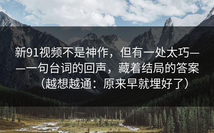 新91视频不是神作,但有一处太巧——一句台词的回声,藏着结局的答案(越想越通:原来早就埋好了) 第1张 新91视频不是神作,但有一处太巧——一句台词的回声,藏着结局的答案(越想越通:原来早就埋好了) 第1张