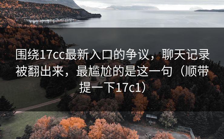 围绕17cc最新入口的争议,聊天记录被翻出来,最尴尬的是这一句(顺带提一下17c1) 围绕17cc最新入口的争议,聊天记录被翻出来,最尴尬的是这一句(顺带提一下17c1)