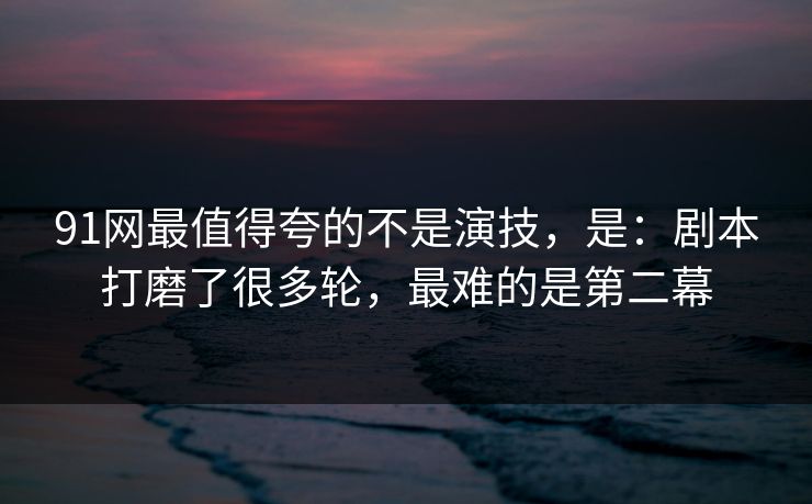 91网最值得夸的不是演技,是:剧本打磨了很多轮,最难的是第二幕 91网最值得夸的不是演技,是:剧本打磨了很多轮,最难的是第二幕