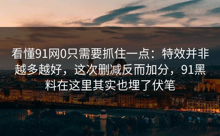看懂91网0只需要抓住一点:特效并非越多越好,这次删减反而加分,91黑料在这里其实也埋了伏笔 看懂91网0只需要抓住一点:特效并非越多越好,这次删减反而加分,91黑料在这里其实也埋了伏笔