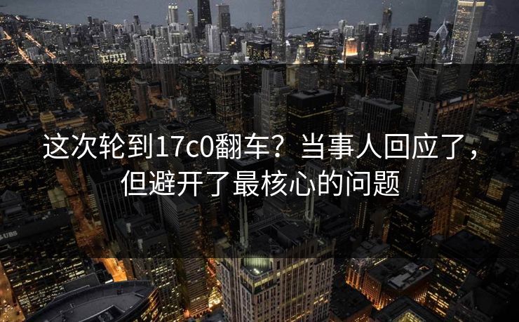 这次轮到17c0翻车?当事人回应了,但避开了最核心的问题 这次轮到17c0翻车?当事人回应了,但避开了最核心的问题