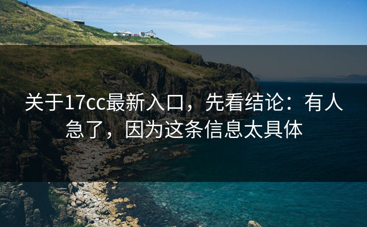 关于17cc最新入口，先看结论：有人急了，因为这条信息太具体