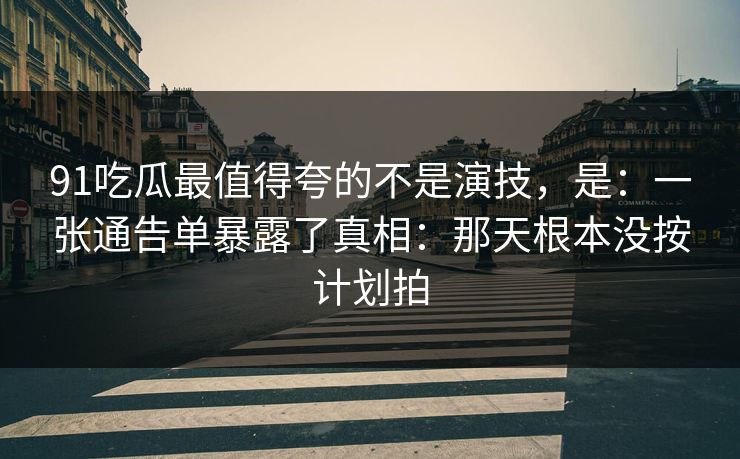 91吃瓜最值得夸的不是演技，是：一张通告单暴露了真相：那天根本没按计划拍