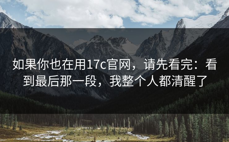 如果你也在用17c官网，请先看完：看到最后那一段，我整个人都清醒了