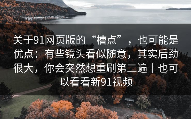 关于91网页版的“槽点”，也可能是优点：有些镜头看似随意，其实后劲很大，你会突然想重刷第二遍｜也可以看看新91视频