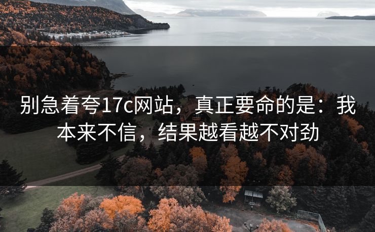别急着夸17c网站,真正要命的是:我本来不信,结果越看越不对劲 别急着夸17c网站,真正要命的是:我本来不信,结果越看越不对劲