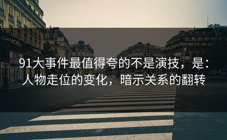 91大事件最值得夸的不是演技,是:人物走位的变化,暗示关系的翻转 91大事件最值得夸的不是演技,是:人物走位的变化,暗示关系的翻转