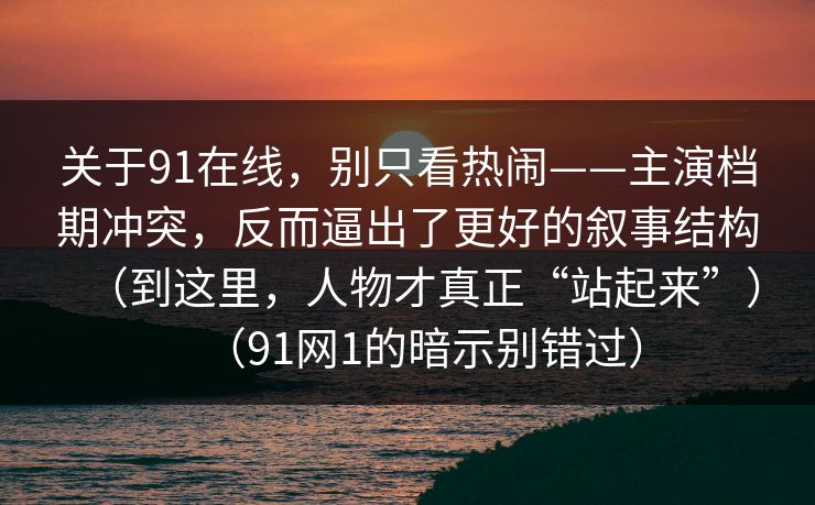 关于91在线，别只看热闹——主演档期冲突，反而逼出了更好的叙事结构（到这里，人物才真正“站起来”）（91网1的暗示别错过）