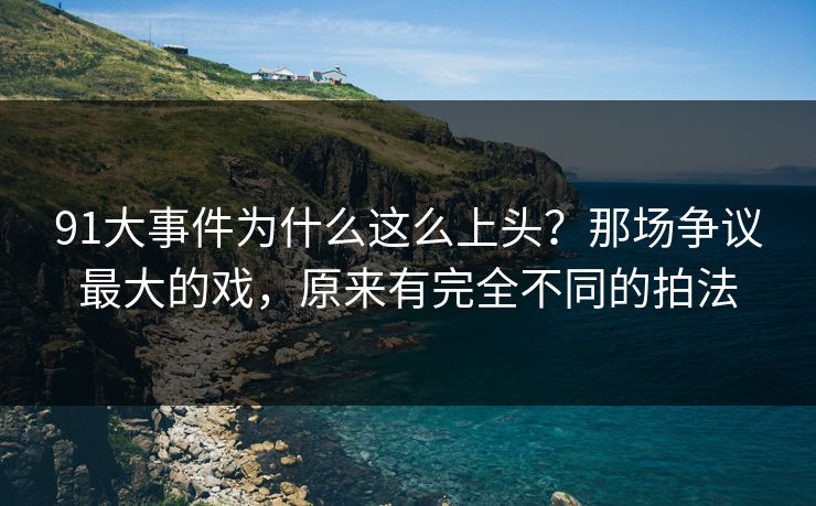 91大事件为什么这么上头？那场争议最大的戏，原来有完全不同的拍法