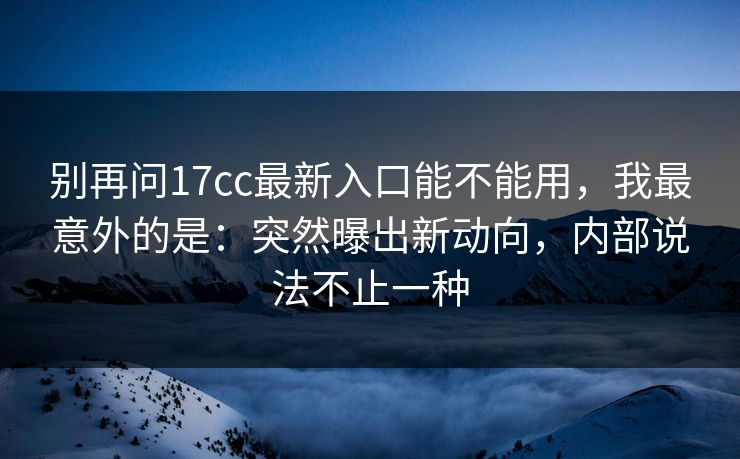 别再问17cc最新入口能不能用,我最意外的是:突然曝出新动向,内部说法不止一种 别再问17cc最新入口能不能用,我最意外的是:突然曝出新动向,内部说法不止一种