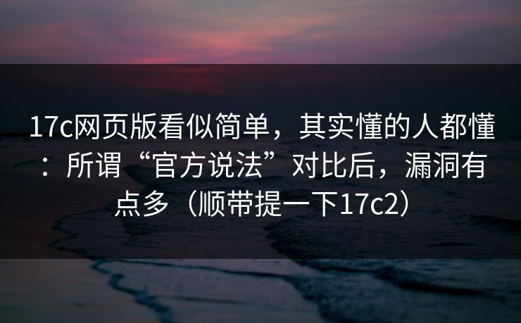 17c网页版看似简单,其实懂的人都懂:所谓“官方说法”对比后,漏洞有点多(顺带提一下17c2) 17c网页版看似简单,其实懂的人都懂:所谓“官方说法”对比后,漏洞有点多(顺带提一下17c2)