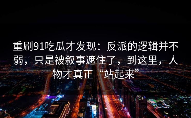 重刷91吃瓜才发现:反派的逻辑并不弱,只是被叙事遮住了,到这里,人物才真正“站起来” 重刷91吃瓜才发现:反派的逻辑并不弱,只是被叙事遮住了,到这里,人物才真正“站起来”