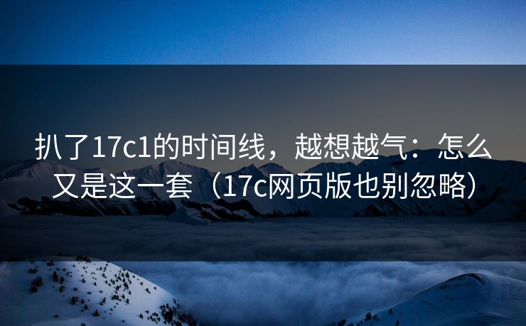 扒了17c1的时间线，越想越气：怎么又是这一套（17c网页版也别忽略）